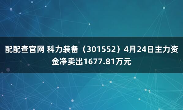 配配查官网 科力装备（301552）4月24日主力资金净卖出1677.81万元