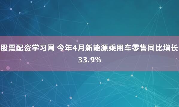 股票配资学习网 今年4月新能源乘用车零售同比增长33.9%