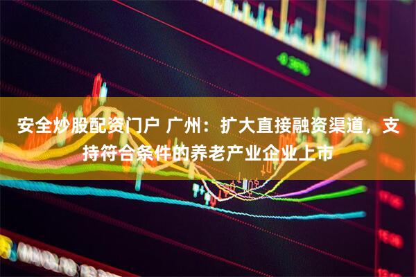 安全炒股配资门户 广州：扩大直接融资渠道，支持符合条件的养老产业企业上市