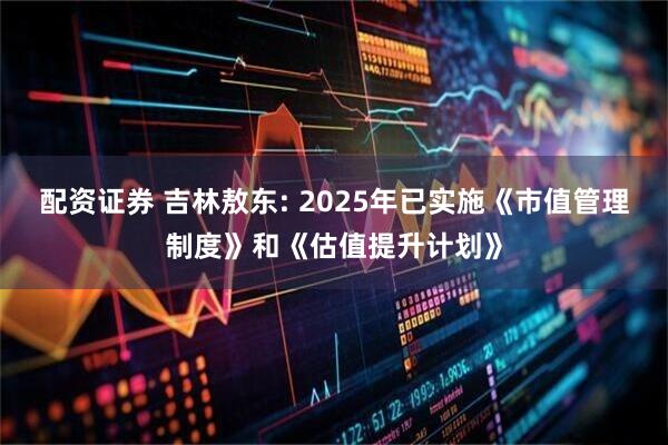 配资证券 吉林敖东: 2025年已实施《市值管理制度》和《估值提升计划》