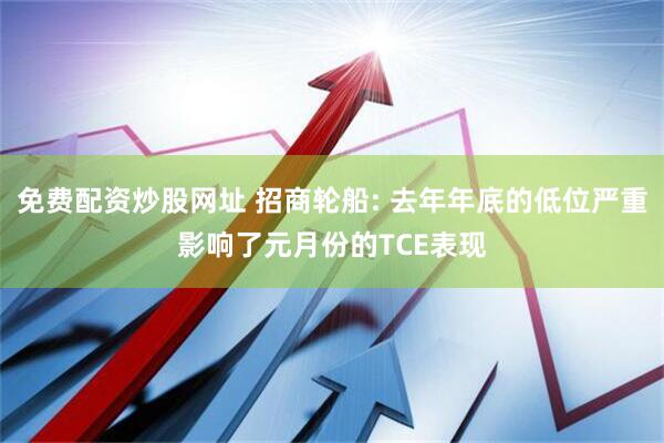 免费配资炒股网址 招商轮船: 去年年底的低位严重影响了元月份的TCE表现