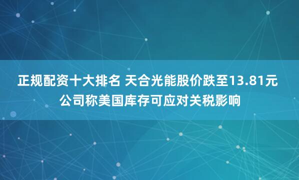 正规配资十大排名 天合光能股价跌至13.81元 公司称美国库存可应对关税影响