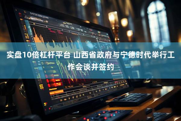 实盘10倍杠杆平台 山西省政府与宁德时代举行工作会谈并签约