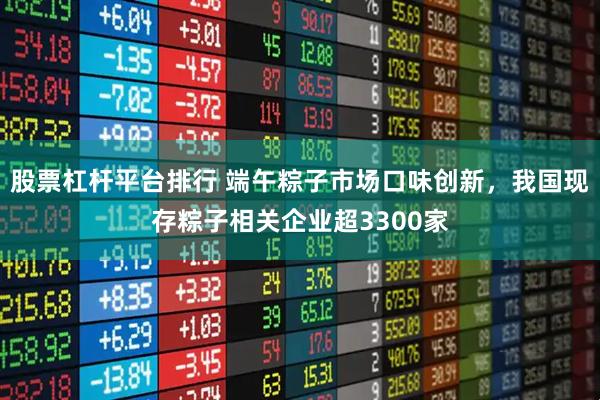 股票杠杆平台排行 端午粽子市场口味创新，我国现存粽子相关企业超3300家
