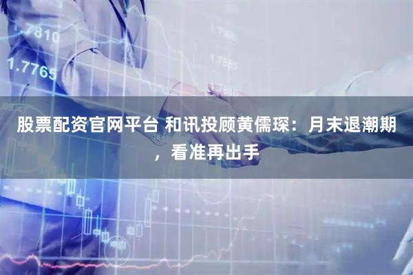 股票配资官网平台 和讯投顾黄儒琛：月末退潮期，看准再出手