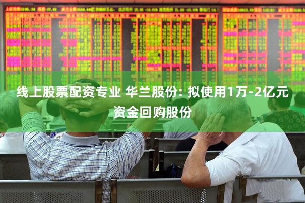 线上股票配资专业 华兰股份: 拟使用1万-2亿元资金回购股份