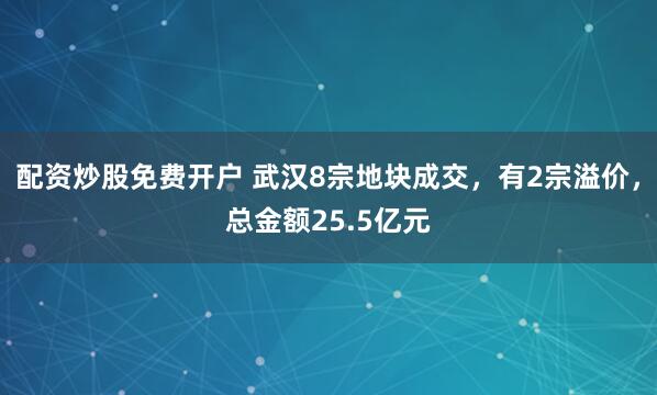 配资炒股免费开户 武汉8宗地块成交，有2宗溢价，总金额25.5亿元