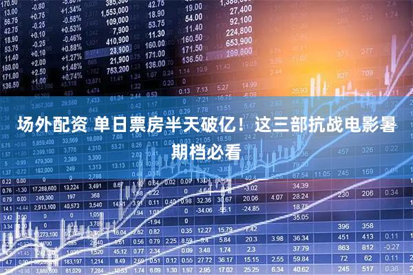 场外配资 单日票房半天破亿！这三部抗战电影暑期档必看