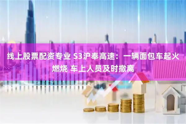 线上股票配资专业 S3沪奉高速：一辆面包车起火燃烧 车上人员及时撤离