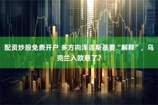 配资炒股免费开户 多方向泽连斯基要“解释”，乌克兰入欧悬了？