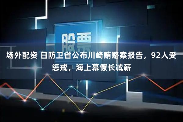 场外配资 日防卫省公布川崎贿赂案报告，92人受惩戒，海上幕僚长减薪