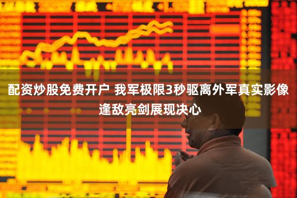 配资炒股免费开户 我军极限3秒驱离外军真实影像 逢敌亮剑展现决心