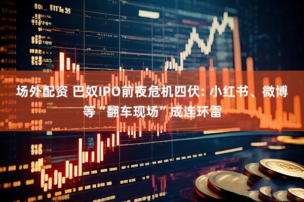 场外配资 巴奴IPO前夜危机四伏: 小红书、微博等“翻车现场”成连环雷