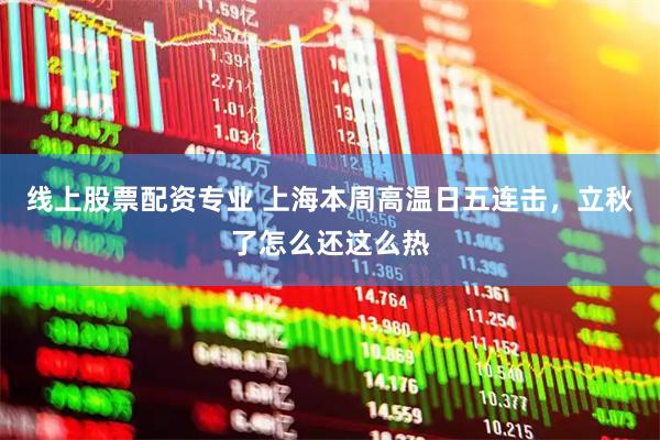 线上股票配资专业 上海本周高温日五连击，立秋了怎么还这么热