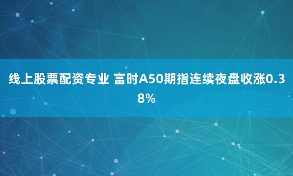 线上股票配资专业 富时A50期指连续夜盘收涨0.38%