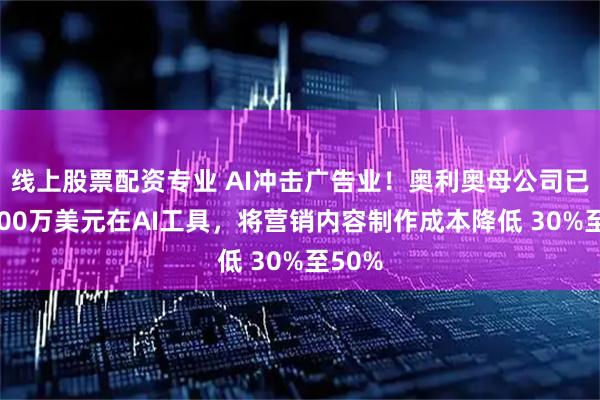 线上股票配资专业 AI冲击广告业！奥利奥母公司已投4000万美元在AI工具，将营销内容制作成本降低 30%至50%