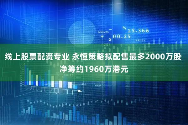 线上股票配资专业 永恒策略拟配售最多2000万股 净筹约1960万港元
