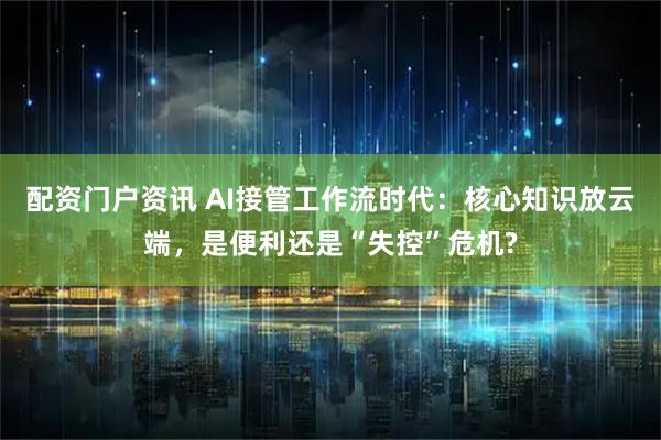 配资门户资讯 AI接管工作流时代:核心知识放云端,是便利还是“失控”危机?
