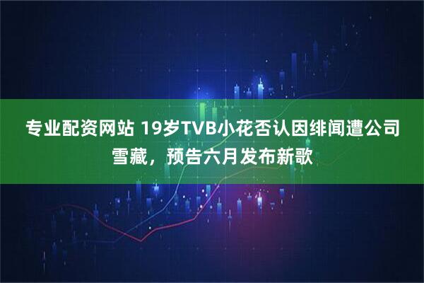 专业配资网站 19岁TVB小花否认因绯闻遭公司雪藏,预告六月发布新歌