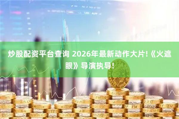 炒股配资平台查询 2026年最新动作大片!《火遮眼》导演执导!