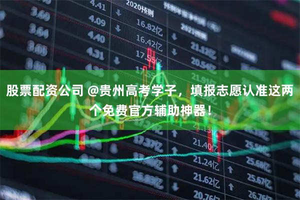 股票配资公司 @贵州高考学子，填报志愿认准这两个免费官方辅助神器！