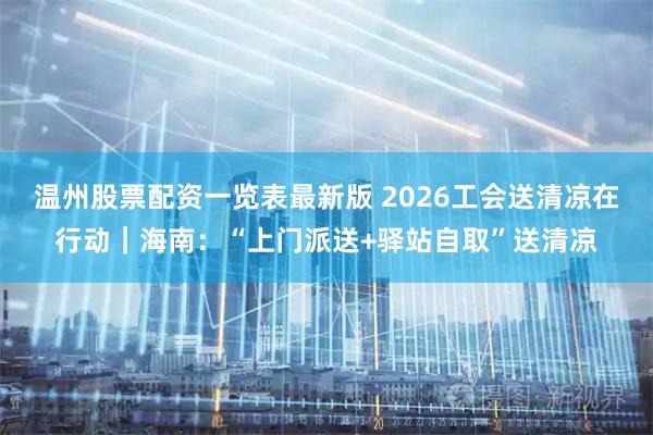 温州股票配资一览表最新版 2026工会送清凉在行动｜海南：“上门派送+驿站自取”送清凉