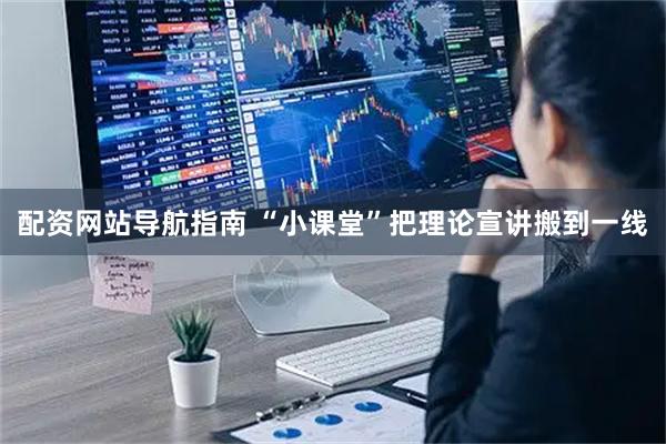 配资网站导航指南 “小课堂”把理论宣讲搬到一线