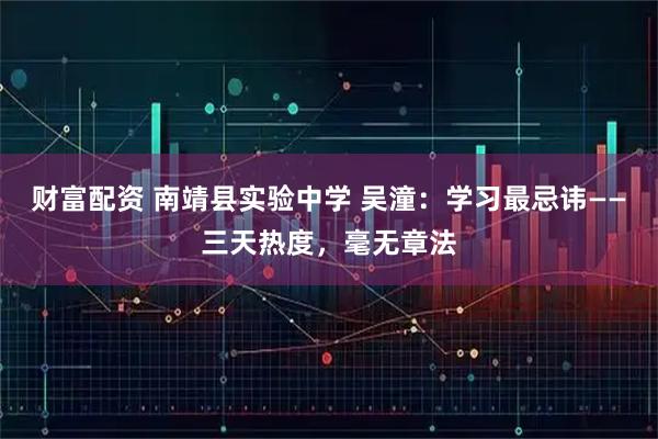 财富配资 南靖县实验中学 吴潼：学习最忌讳——三天热度，毫无章法