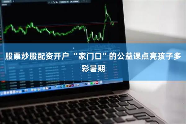 股票炒股配资开户 “家门口”的公益课点亮孩子多彩暑期