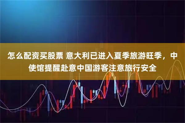 怎么配资买股票 意大利已进入夏季旅游旺季，中使馆提醒赴意中国游客注意旅行安全